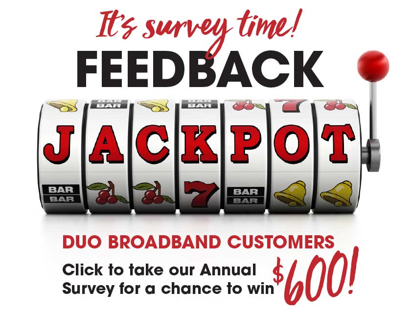 It's survey time! Feedback Jackpot – DUO Broadband customers, click to take our Annual Survey for a chance to win $600!