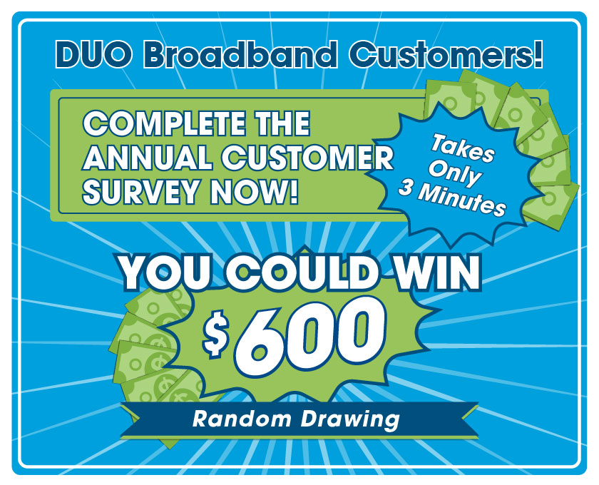 DUO Customers: Take the annual survey now! You could win $600 in a random drawing from all responses.